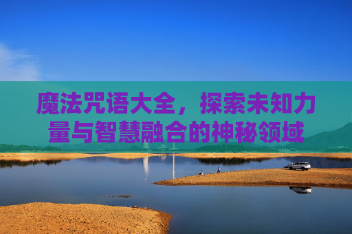 魔法咒语大全,探索未知力量与智慧融合的神秘领域 魔法咒语大全,探索未知力量与智慧融合的神秘领域