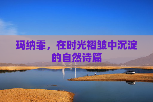 玛纳霏，在时光褶皱中沉淀的自然诗篇