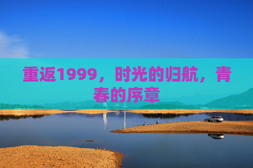 重返1999,时光的归航,青春的序章 重返1999,时光的归航,青春的序章