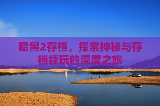 暗黑2存档，探索神秘与存档续玩的深度之旅