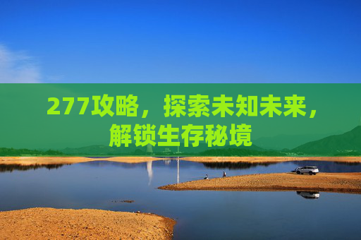 277攻略,探索未知未来,解锁生存秘境 277攻略,探索未知未来,解锁生存秘境