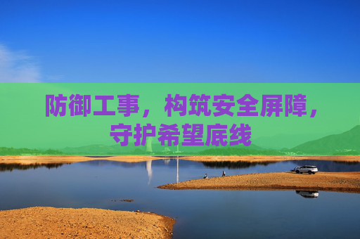 防御工事,构筑安全屏障,守护希望底线 防御工事,构筑安全屏障,守护希望底线
