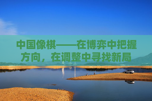 中国像棋——在博弈中把握方向,在调整中寻找新局 中国像棋——在博弈中把握方向,在调整中寻找新局