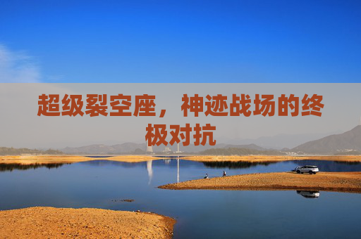 超级裂空座,神迹战场的终极对抗 超级裂空座,神迹战场的终极对抗
