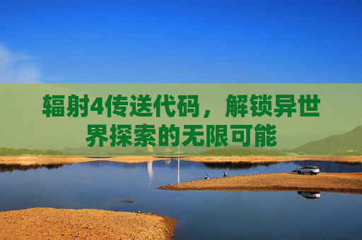 辐射4传送代码,解锁异世界探索的无限可能 辐射4传送代码,解锁异世界探索的无限可能