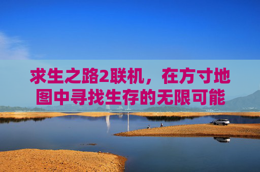 求生之路2联机,在方寸地图中寻找生存的无限可能 求生之路2联机,在方寸地图中寻找生存的无限可能