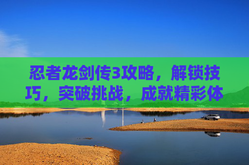 忍者龙剑传3攻略,解锁技巧,突破挑战,成就精彩体验 忍者龙剑传3攻略,解锁技巧,突破挑战,成就精彩体验