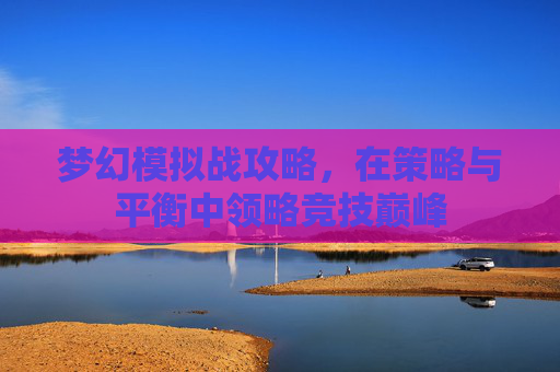 梦幻模拟战攻略，在策略与平衡中领略竞技巅峰