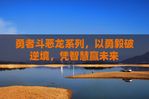 勇者斗恶龙系列,以勇毅破逆境,凭智慧赢未来 勇者斗恶龙系列,以勇毅破逆境,凭智慧赢未来
