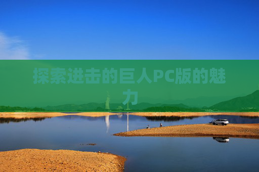 探索进击的巨人PC版的魅力 探索进击的巨人PC版的魅力