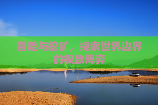 冒险与挖矿,探索世界边界的极致博弈 冒险与挖矿,探索世界边界的极致博弈