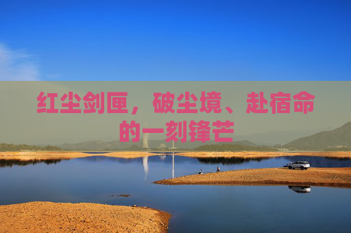 红尘剑匣,破尘境、赴宿命的一刻锋芒 红尘剑匣,破尘境、赴宿命的一刻锋芒