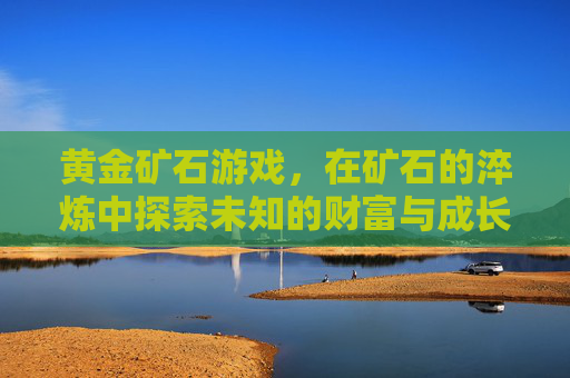黄金矿石游戏,在矿石的淬炼中探索未知的财富与成长 黄金矿石游戏,在矿石的淬炼中探索未知的财富与成长