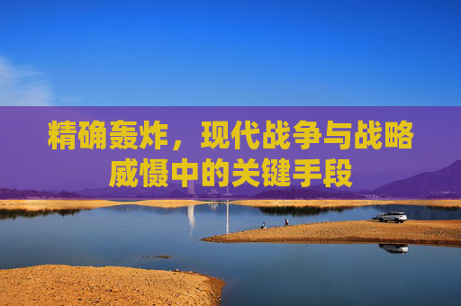 精确轰炸,现代战争与战略威慑中的关键手段 精确轰炸,现代战争与战略威慑中的关键手段