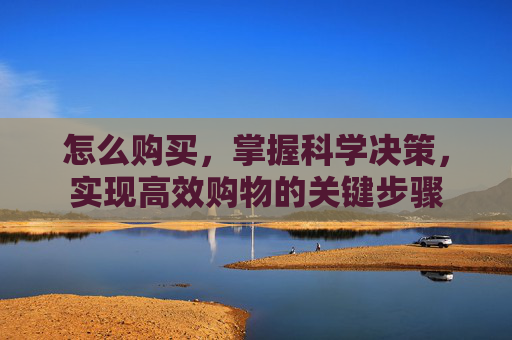 怎么购买,掌握科学决策,实现高效购物的关键步骤 怎么购买,掌握科学决策,实现高效购物的关键步骤