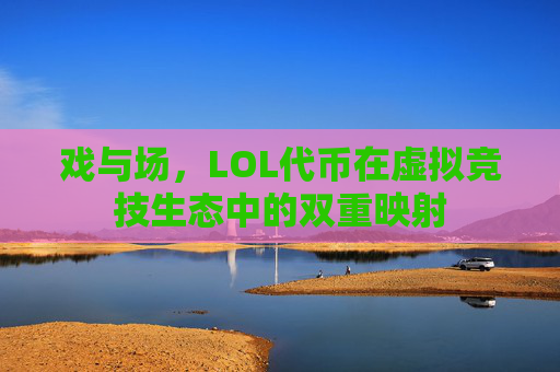 戏与场,LOL代币在虚拟竞技生态中的双重映射 戏与场,LOL代币在虚拟竞技生态中的双重映射