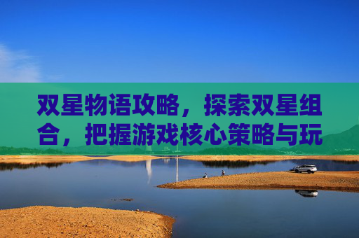 双星物语攻略,探索双星组合,把握游戏核心策略与玩法 双星物语攻略,探索双星组合,把握游戏核心策略与玩法