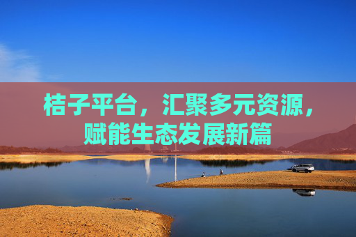 桔子平台,汇聚多元资源,赋能生态发展新篇 桔子平台,汇聚多元资源,赋能生态发展新篇
