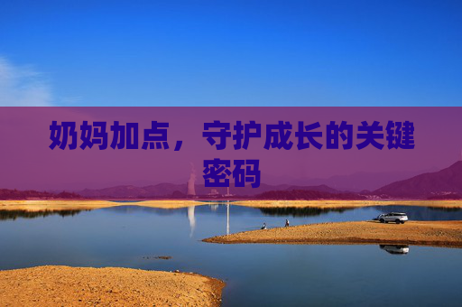 奶妈加点,守护成长的关键密码 奶妈加点,守护成长的关键密码