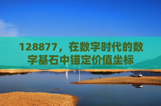 128877,在数字时代的数字基石中锚定价值坐标 128877,在数字时代的数字基石中锚定价值坐标
