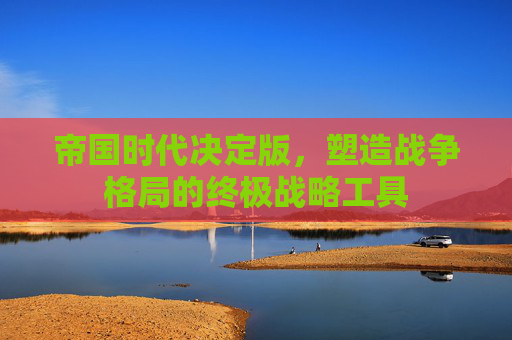 帝国时代决定版,塑造战争格局的终极战略工具 帝国时代决定版,塑造战争格局的终极战略工具