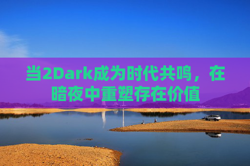 当2Dark成为时代共鸣,在暗夜中重塑存在价值 当2Dark成为时代共鸣,在暗夜中重塑存在价值