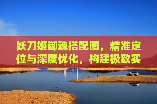 妖刀姬御魂搭配图,精准定位与深度优化,构建极致实战效果 妖刀姬御魂搭配图,精准定位与深度优化,构建极致实战效果