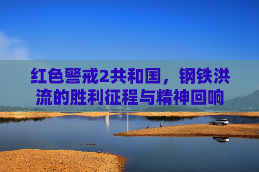 红色警戒2共和国,钢铁洪流的胜利征程与精神回响 红色警戒2共和国,钢铁洪流的胜利征程与精神回响