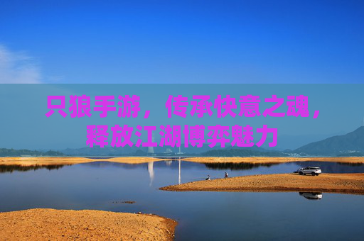 只狼手游,传承快意之魂,释放江湖博弈魅力 只狼手游,传承快意之魂,释放江湖博弈魅力