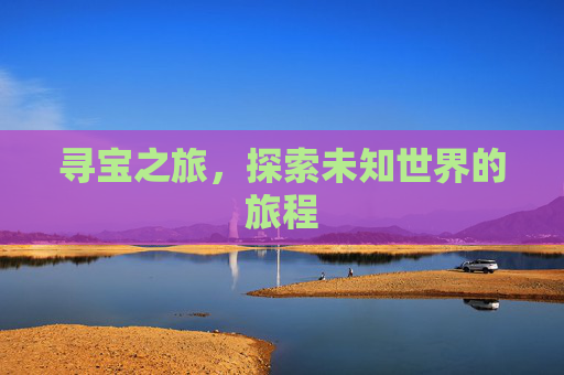 寻宝之旅,探索未知世界的旅程 寻宝之旅,探索未知世界的旅程