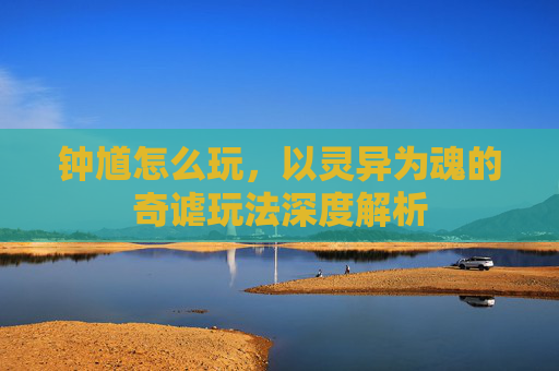 钟馗怎么玩,以灵异为魂的奇谑玩法深度解析 钟馗怎么玩,以灵异为魂的奇谑玩法深度解析