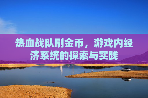 热血战队刷金币,游戏内经济系统的探索与实践 热血战队刷金币,游戏内经济系统的探索与实践