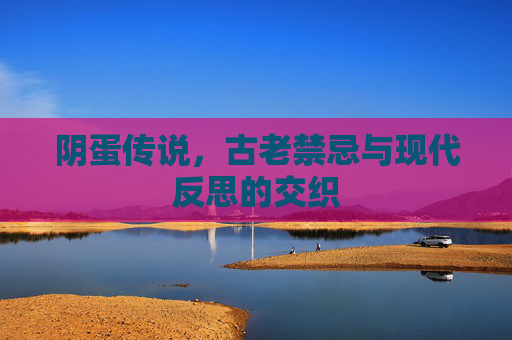 阴蛋传说，古老禁忌与现代反思的交织