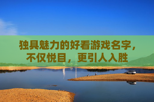 独具魅力的好看游戏名字，不仅悦目，更引人入胜