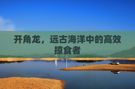 开角龙,远古海洋中的高效掠食者 开角龙,远古海洋中的高效掠食者