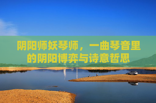 阴阳师妖琴师，一曲琴音里的阴阳博弈与诗意哲思