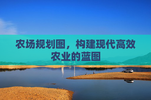 农场规划图,构建现代高效农业的蓝图 农场规划图,构建现代高效农业的蓝图