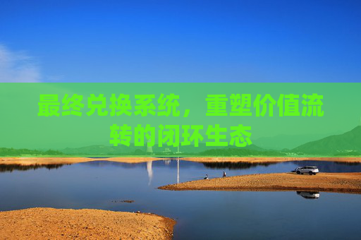 最终兑换系统,重塑价值流转的闭环生态 最终兑换系统,重塑价值流转的闭环生态
