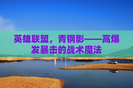 英雄联盟,青钢影——高爆发暴击的战术魔法 英雄联盟,青钢影——高爆发暴击的战术魔法