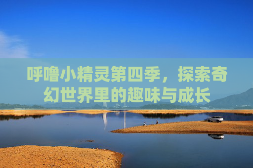 呼噜小精灵第四季,探索奇幻世界里的趣味与成长 呼噜小精灵第四季,探索奇幻世界里的趣味与成长