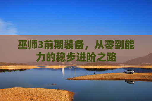 巫师3前期装备,从零到能力的稳步进阶之路 巫师3前期装备,从零到能力的稳步进阶之路