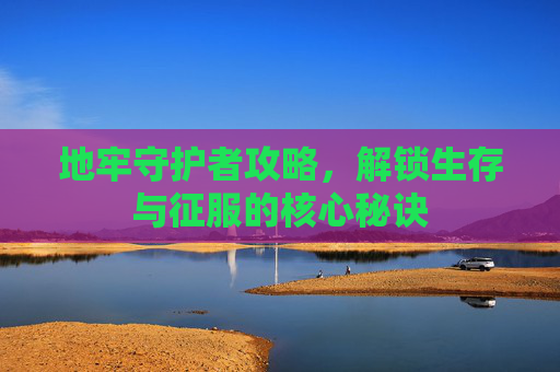 地牢守护者攻略,解锁生存与征服的核心秘诀 地牢守护者攻略,解锁生存与征服的核心秘诀
