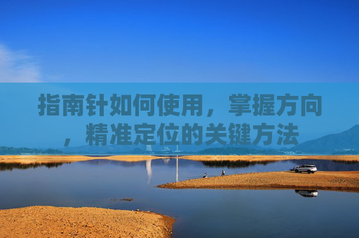 指南针如何使用,掌握方向,精准定位的关键方法 指南针如何使用,掌握方向,精准定位的关键方法