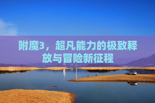 附魔3,超凡能力的极致释放与冒险新征程 附魔3,超凡能力的极致释放与冒险新征程