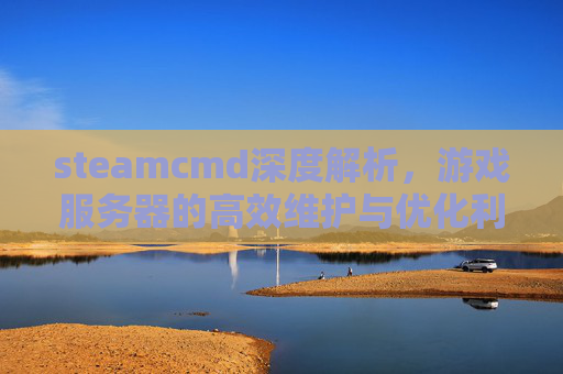 steamcmd深度解析,游戏服务器的高效维护与优化利器 steamcmd深度解析,游戏服务器的高效维护与优化利器