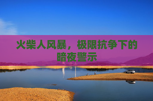 火柴人风暴,极限抗争下的暗夜警示 火柴人风暴,极限抗争下的暗夜警示