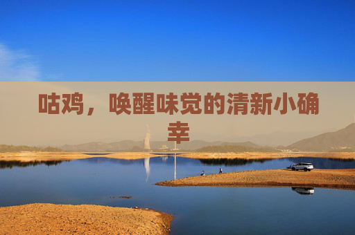 咕鸡,唤醒味觉的清新小确幸 咕鸡,唤醒味觉的清新小确幸