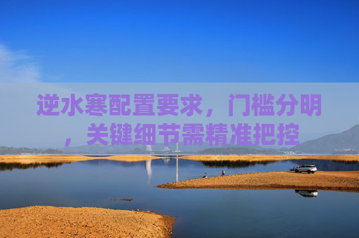 逆水寒配置要求,门槛分明,关键细节需精准把控 逆水寒配置要求,门槛分明,关键细节需精准把控
