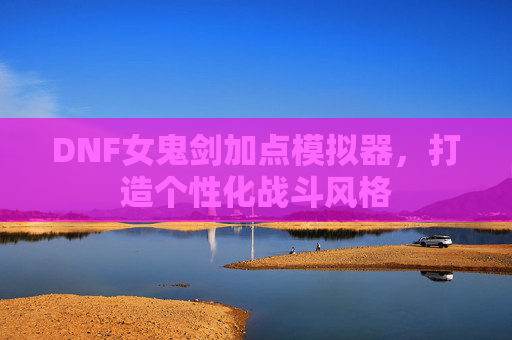 DNF女鬼剑加点模拟器,打造个性化战斗风格 DNF女鬼剑加点模拟器,打造个性化战斗风格