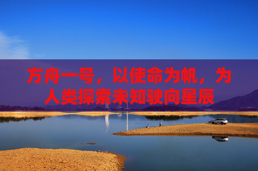 方舟一号，以使命为帆，为人类探索未知驶向星辰